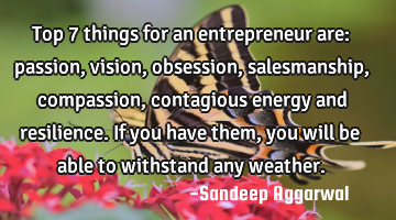 Top 7 things for an entrepreneur are: passion, vision, obsession, salesmanship, compassion,