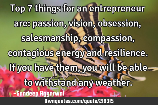 Top 7 things for an entrepreneur are: passion, vision, obsession, salesmanship, compassion,