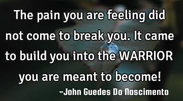 The pain you are feeling did not come to break you. It came to build you into the WARRIOR you are