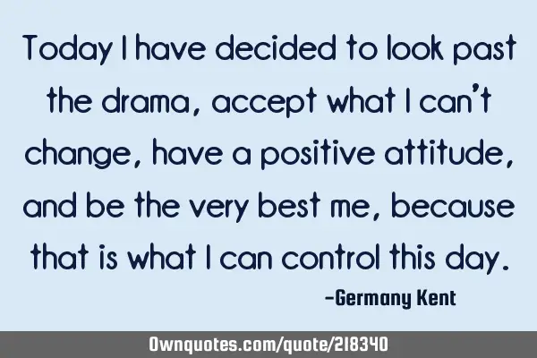 Today I have decided to look past the drama, accept what I can