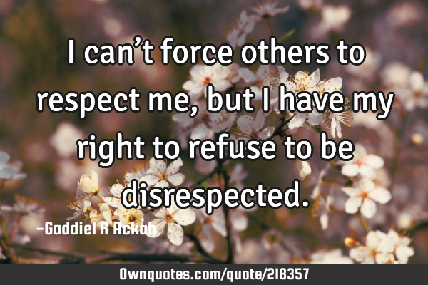 I can’t force others to respect me, but I have my right to refuse to be