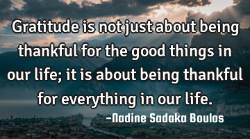 Gratitude is not just about being thankful for the good things in our life; it is about being