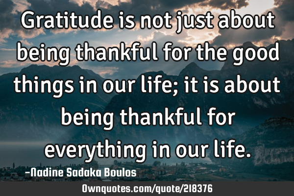 Gratitude is not just about being thankful for the good things in our life; it is about being