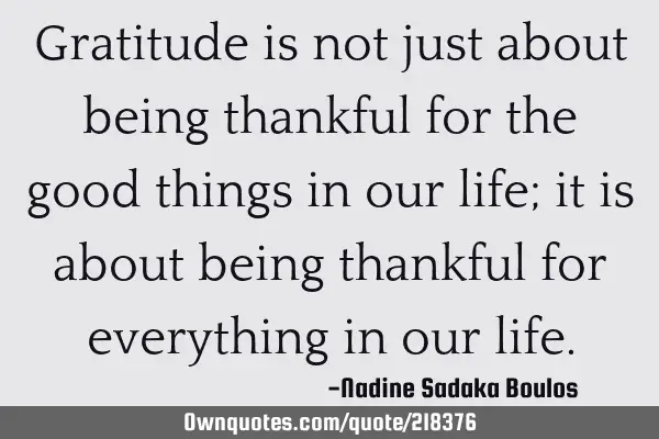 Gratitude is not just about being thankful for the good things in our life; it is about being