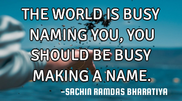 THE WORLD IS BUSY NAMING YOU, YOU SHOULD BE BUSY MAKING A NAME.