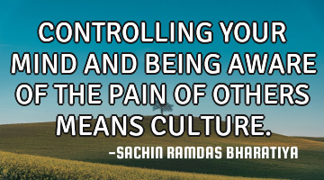 CONTROLLING YOUR MIND AND BEING AWARE OF THE PAIN OF OTHERS MEANS CULTURE.