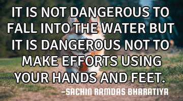 IT IS NOT DANGEROUS TO FALL INTO THE WATER BUT IT IS DANGEROUS NOT TO MAKE EFFORTS USING YOUR HANDS