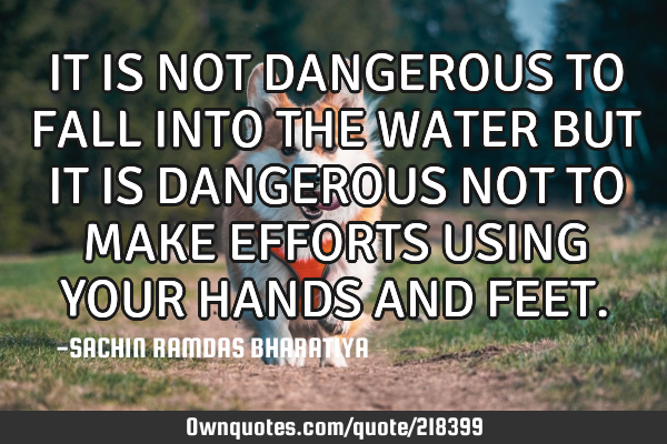IT IS NOT DANGEROUS TO FALL INTO THE WATER BUT IT IS DANGEROUS NOT TO MAKE EFFORTS USING YOUR HANDS