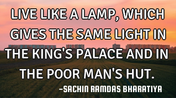 LIVE LIKE A LAMP, WHICH GIVES THE SAME LIGHT IN THE KING