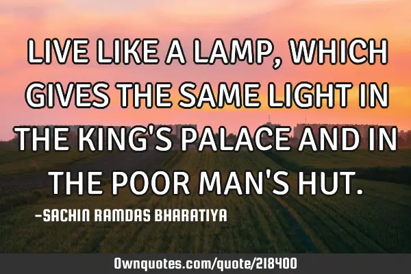LIVE LIKE A LAMP, WHICH GIVES THE SAME LIGHT IN THE KING