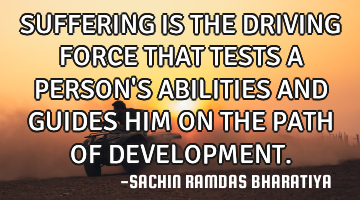 SUFFERING IS THE DRIVING FORCE THAT TESTS A PERSON