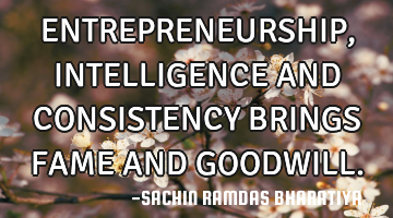 ENTREPRENEURSHIP, INTELLIGENCE AND CONSISTENCY BRINGS FAME AND GOODWILL.
