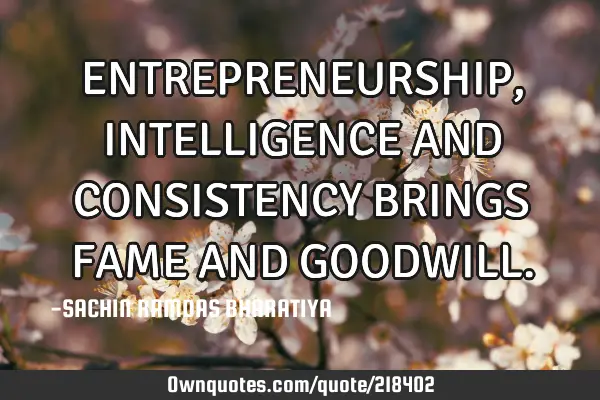ENTREPRENEURSHIP, INTELLIGENCE AND CONSISTENCY BRINGS FAME AND GOODWILL