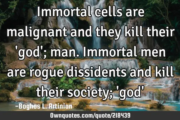 Immortal cells are malignant and they kill their 