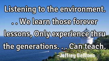 Listening to the environment...
We learn those forever lessons,
Only experience thru the