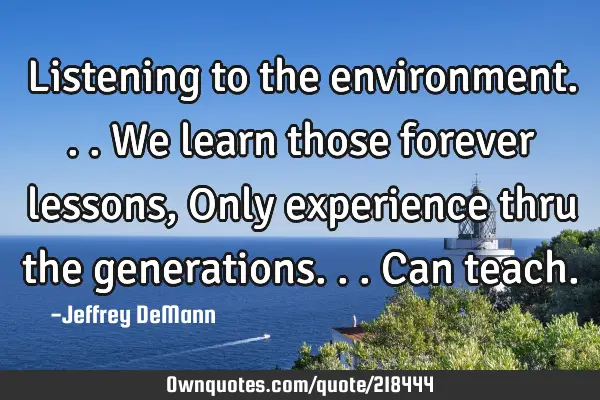Listening to the environment...
We learn those forever lessons,
Only experience thru the