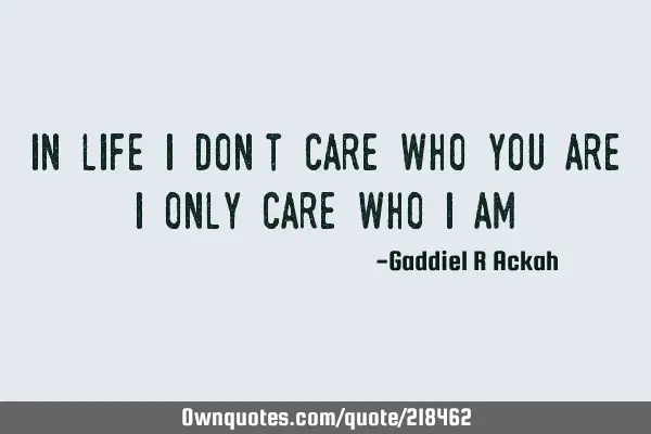 In life I don’t care who you are. I only care who I