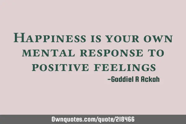 Happiness is your own mental response to positive