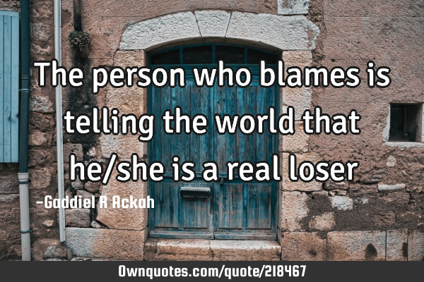 The person who blames is telling the world that he/she is a real