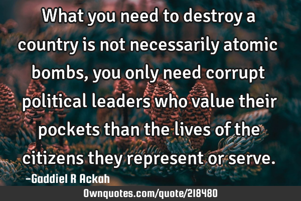 What you need to destroy a country is not necessarily atomic bombs, you only need corrupt political
