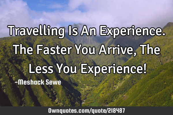Travelling Is An Experience. The Faster You Arrive, The Less You Experience!