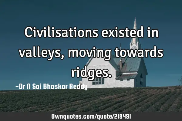 Civilisations existed in valleys, moving towards