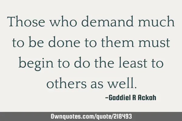 Those who demand much to be done to them must begin to do the least to others as