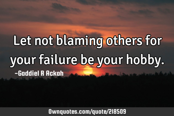 Let not blaming others for your failure be your