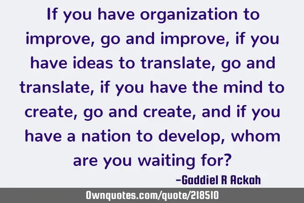 If you have organization to improve, go and improve, if you have ideas to translate, go and
