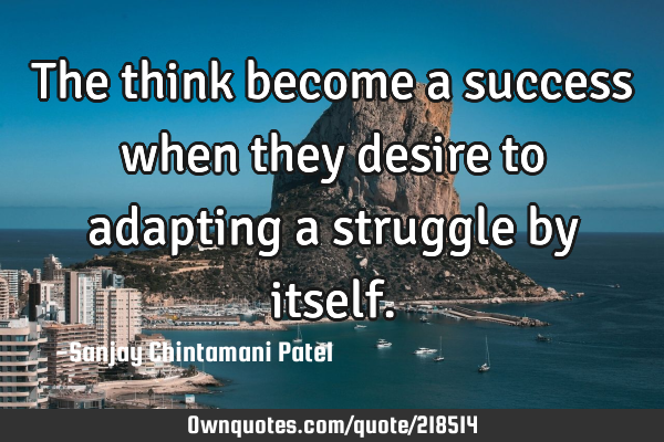 The think become a success when they desire to adapting a struggle by