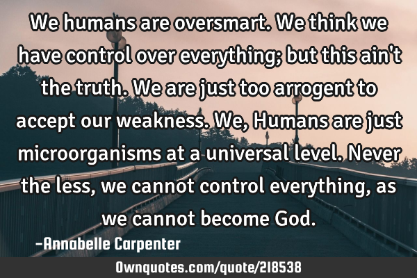 We humans are oversmart. We think we have control over everything; but this ain