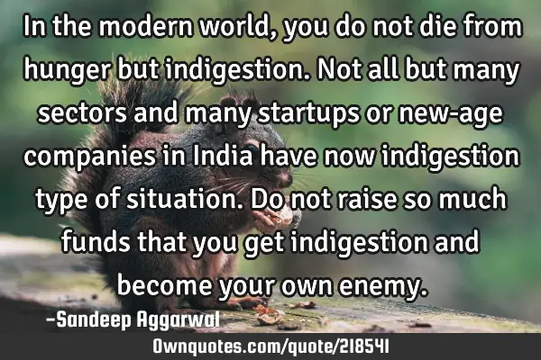 In the modern world, you do not die from hunger but indigestion. Not all but many sectors and many