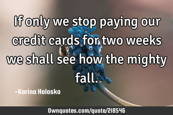 If only we stop paying our credit cards for two weeks we shall see how the mighty