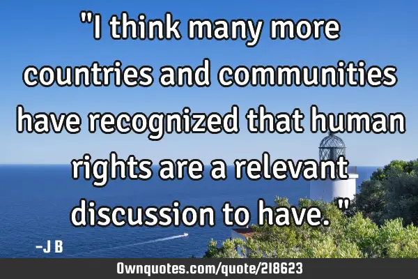 "I think many more countries and communities have recognized that human rights are a relevant