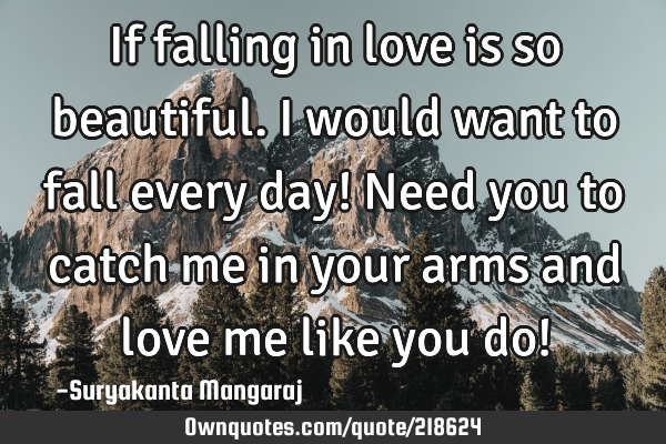 If falling in love is so beautiful. I would want to fall every day! Need you to catch me in your