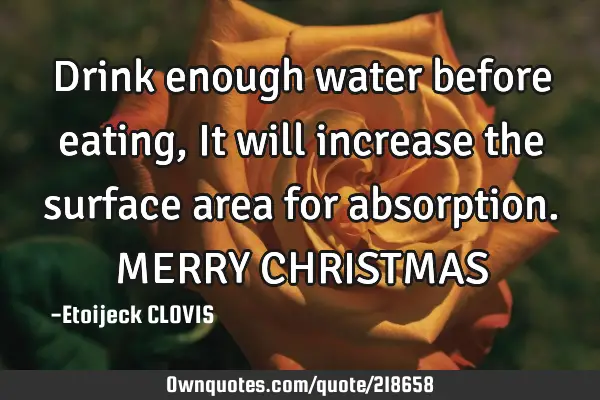 Drink enough water before eating,
It will increase the surface area for absorption.
MERRY CHRISTMA