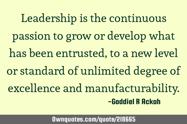 Leadership is the continuous passion to grow or develop what has been entrusted, to a new level or