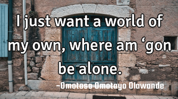 I just want a world of my own, where am ‘gon be alone.