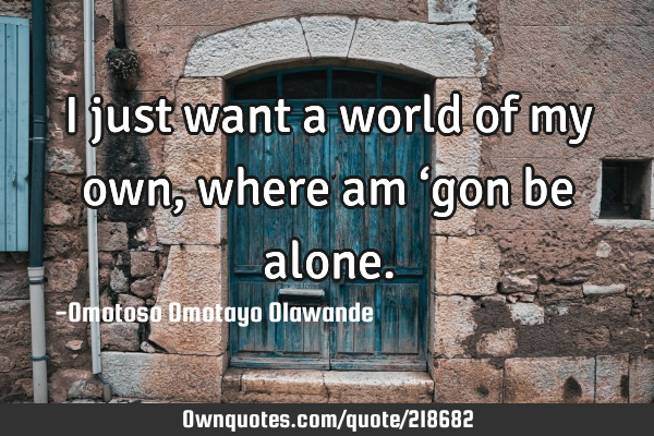 I just want a world of my own, where am ‘gon be