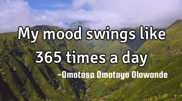 My mood swings like 365 times a day 