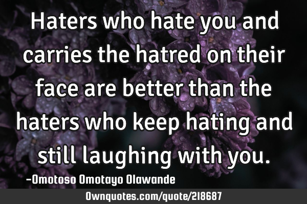 Haters who hate you and carries the hatred on their face are better than the haters who keep hating