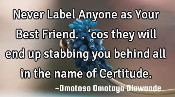 Never Label Anyone as Your Best Friend.. ‘cos they will end up stabbing you behind all in the
