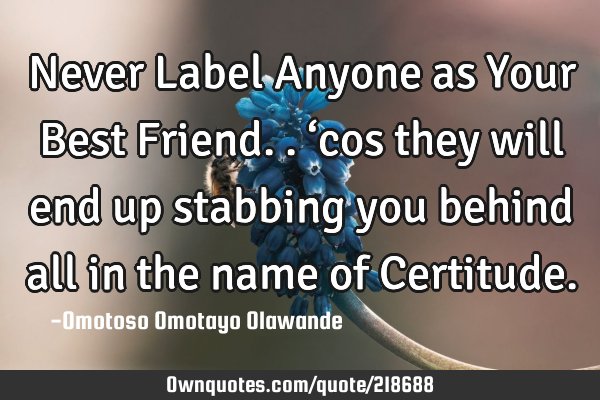 Never Label Anyone as Your Best Friend.. ‘cos they will end up stabbing you behind all in the