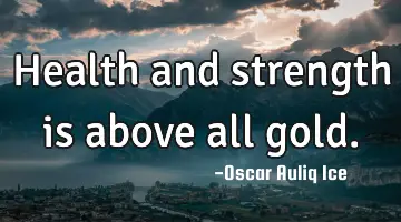 Health and strength is above all gold.