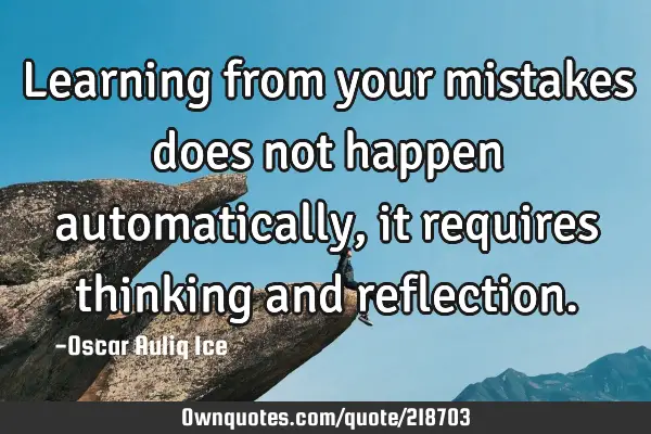 Learning from your mistakes does not happen automatically, it requires thinking and