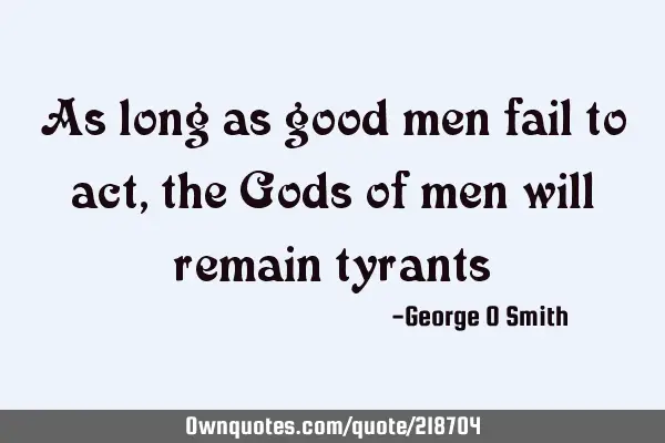As long as good men fail to act, the Gods of men will remain