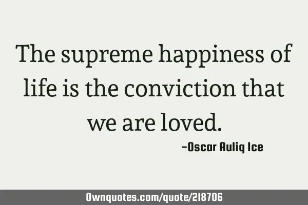 The supreme happiness of life is the conviction that we are