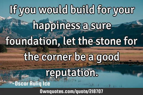 If you would build for your happiness a sure foundation, let the stone for the corner be a good