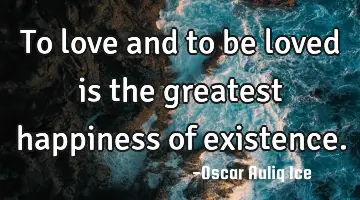 To love and to be loved is the greatest happiness of existence.