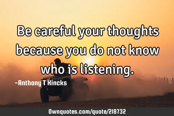 Be careful your thoughts because you do not know who is